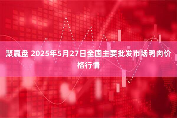 聚赢盘 2025年5月27日全国主要批发市场鸭肉价格行情