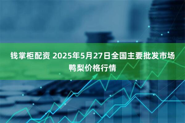 钱掌柜配资 2025年5月27日全国主要批发市场鸭梨价格行情