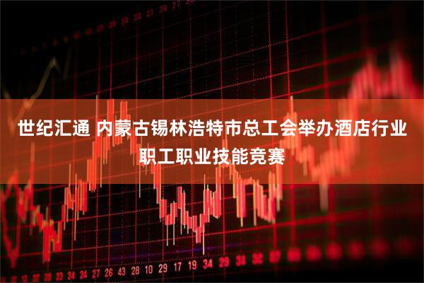 世纪汇通 内蒙古锡林浩特市总工会举办酒店行业职工职业技能竞赛