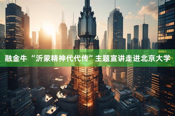 融金牛 “沂蒙精神代代传”主题宣讲走进北京大学
