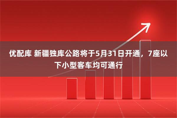优配库 新疆独库公路将于5月31日开通，7座以下小型客车均可通行