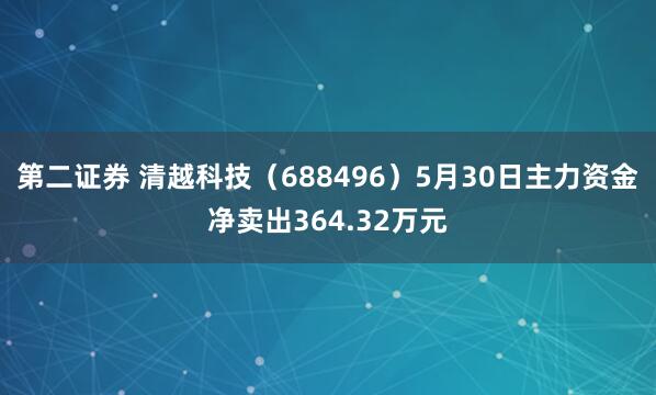第二证券 清越科技（688496）5月30日主力资金净卖出364.32万元