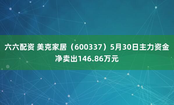 六六配资 美克家居（600337）5月30日主力资金净卖出146.86万元