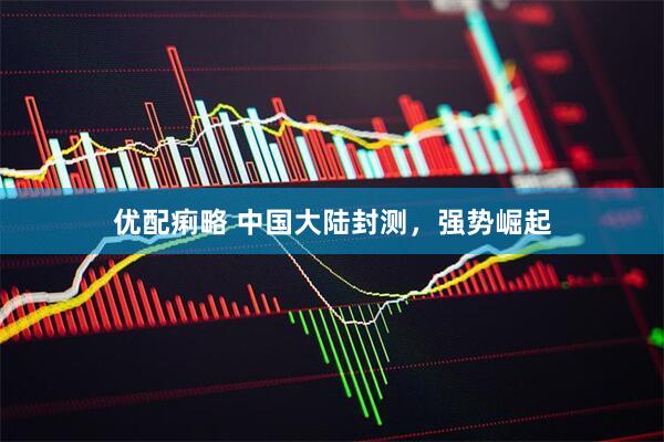 优配痢略 中国大陆封测，强势崛起