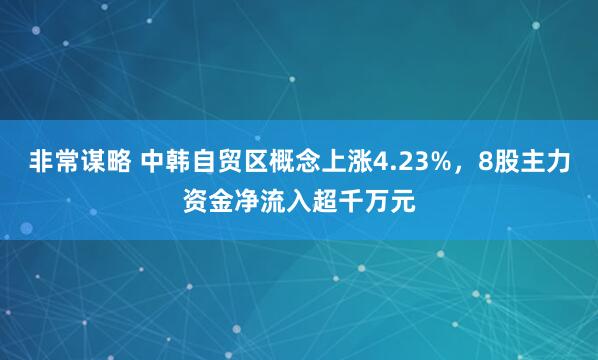 非常谋略 中韩自贸区概念上涨4.23%，8股主力资金净流入超千万元