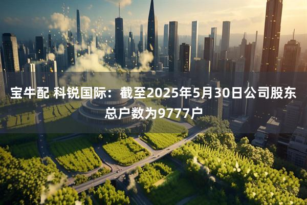 宝牛配 科锐国际：截至2025年5月30日公司股东总户数为9777户
