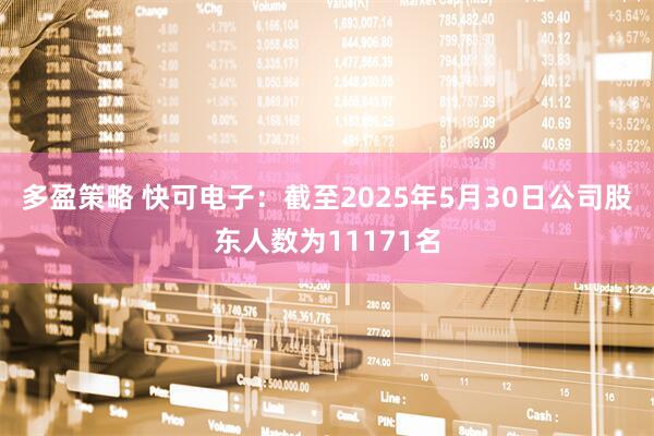 多盈策略 快可电子：截至2025年5月30日公司股东人数为11171名