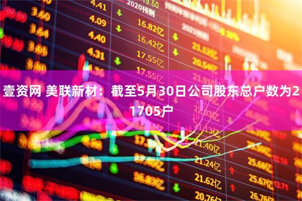 壹资网 美联新材：截至5月30日公司股东总户数为21705户