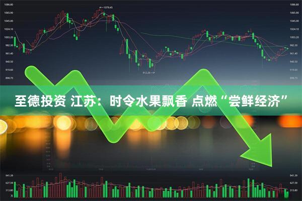 至德投资 江苏：时令水果飘香 点燃“尝鲜经济”