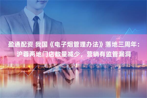盈通配资 我国《电子烟管理办法》落地三周年：沪蓉两地门店数量减少，营销有监管漏洞