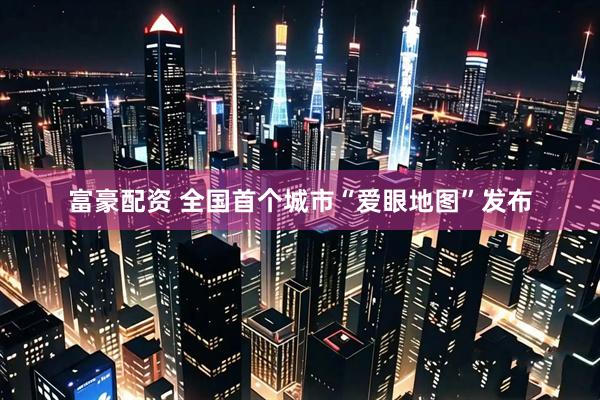 富豪配资 全国首个城市“爱眼地图”发布