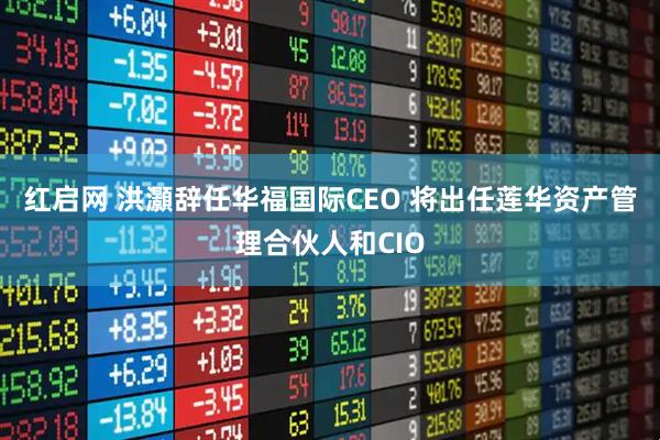 红启网 洪灝辞任华福国际CEO 将出任莲华资产管理合伙人和CIO
