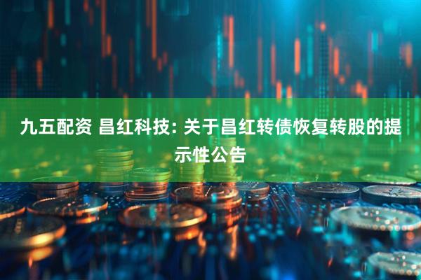 九五配资 昌红科技: 关于昌红转债恢复转股的提示性公告