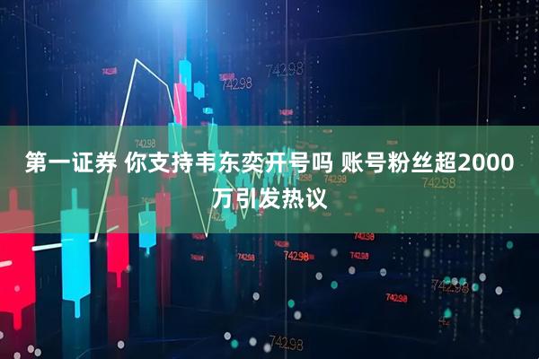 第一证券 你支持韦东奕开号吗 账号粉丝超2000万引发热议