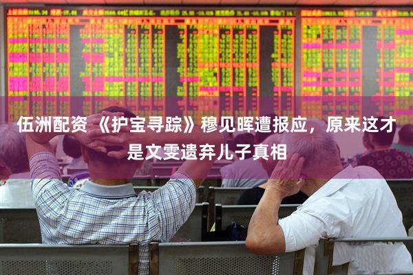 伍洲配资 《护宝寻踪》穆见晖遭报应，原来这才是文雯遗弃儿子真相