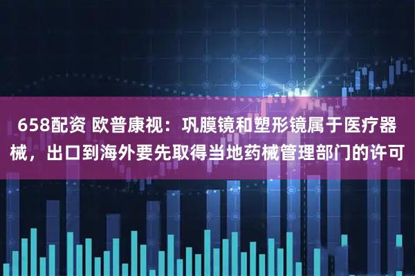 658配资 欧普康视：巩膜镜和塑形镜属于医疗器械，出口到海外要先取得当地药械管理部门的许可