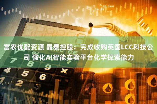 富农优配资源 晶泰控股：完成收购英国LCC科技公司 强化AI智能实验平台化学探索能力