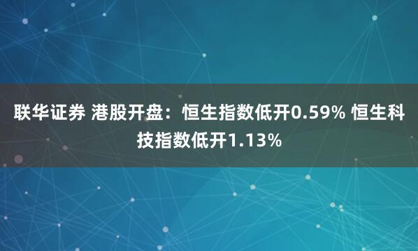 联华证券 港股开盘：恒生指数低开0.59% 恒生科技指数低开1.13%