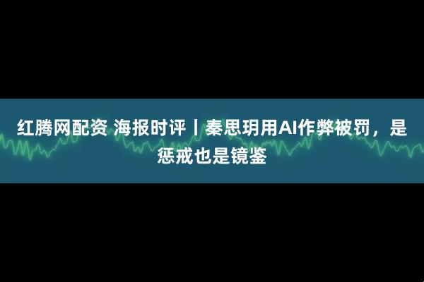 红腾网配资 海报时评丨秦思玥用AI作弊被罚，是惩戒也是镜鉴