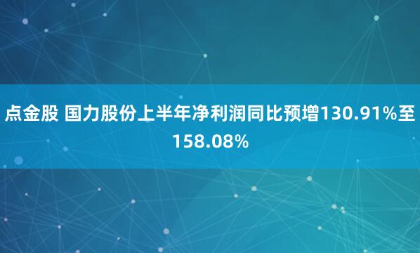点金股 国力股份上半年净利润同比预增130.91%至158.08%