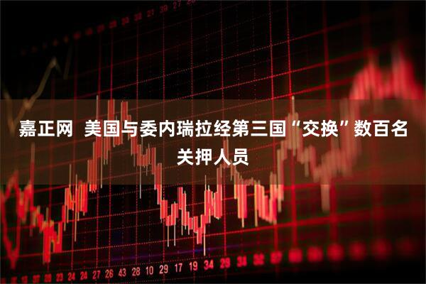 嘉正网  美国与委内瑞拉经第三国“交换”数百名关押人员