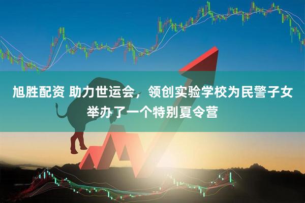 旭胜配资 助力世运会，领创实验学校为民警子女举办了一个特别夏令营