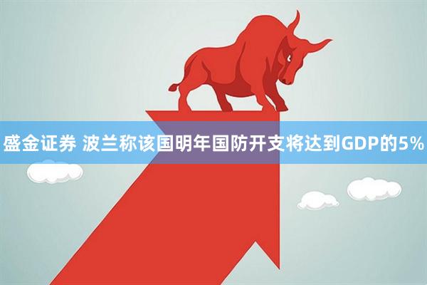 盛金证券 波兰称该国明年国防开支将达到GDP的5%