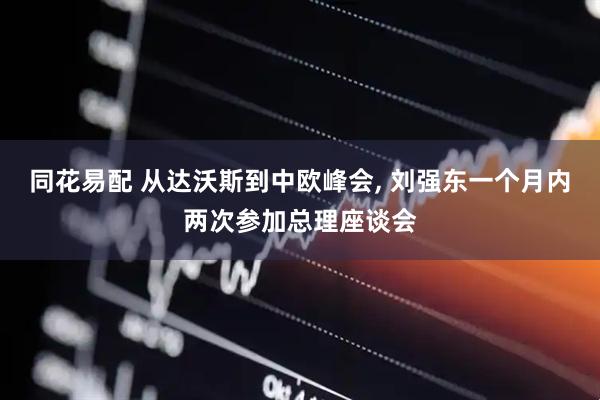 同花易配 从达沃斯到中欧峰会, 刘强东一个月内两次参加总理座谈会