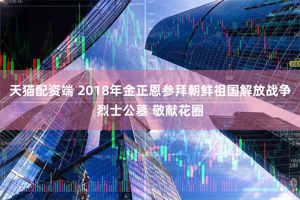 天猫配资端 2018年金正恩参拜朝鲜祖国解放战争烈士公墓 敬献花圈