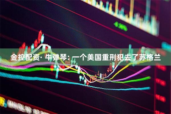 金控配资· 牛弹琴: 一个美国重刑犯去了苏格兰