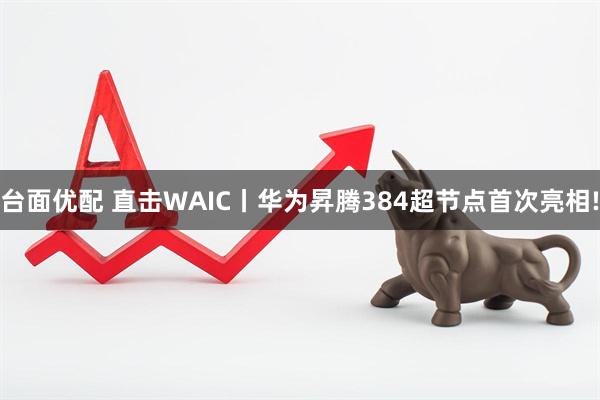 台面优配 直击WAIC丨华为昇腾384超节点首次亮相!