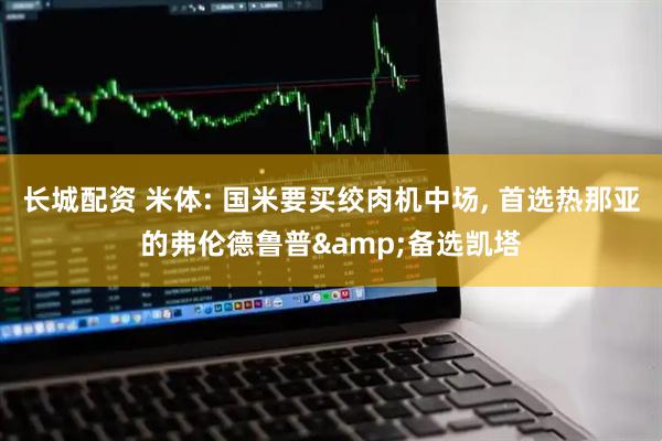 长城配资 米体: 国米要买绞肉机中场, 首选热那亚的弗伦德鲁普&备选凯塔