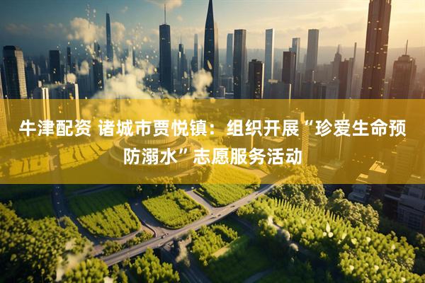 牛津配资 诸城市贾悦镇：组织开展“珍爱生命预防溺水”志愿服务活动