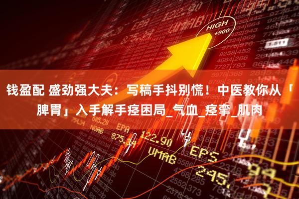 钱盈配 盛劲强大夫：写稿手抖别慌！中医教你从「脾胃」入手解手痉困局_气血_痉挛_肌肉