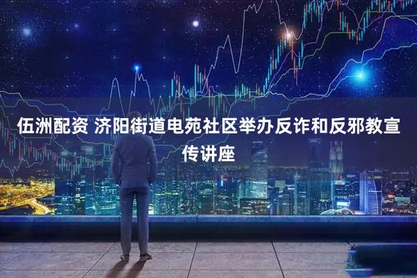 伍洲配资 济阳街道电苑社区举办反诈和反邪教宣传讲座