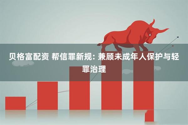 贝格富配资 帮信罪新规: 兼顾未成年人保护与轻罪治理