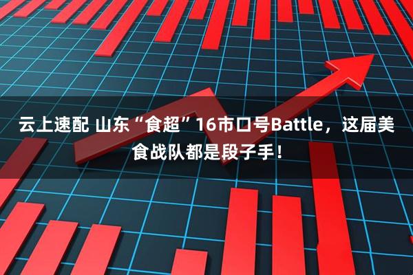 云上速配 山东“食超”16市口号Battle，这届美食战队都是段子手！