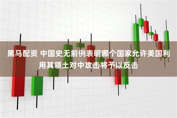 黑马配资 中国史无前例表明哪个国家允许美国利用其领土对中攻击将予以反击