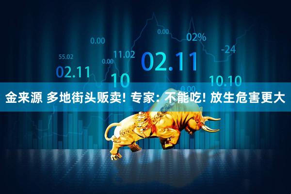 金来源 多地街头贩卖! 专家: 不能吃! 放生危害更大