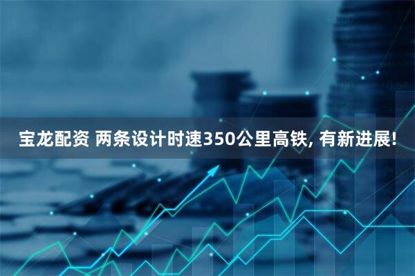 宝龙配资 两条设计时速350公里高铁, 有新进展!