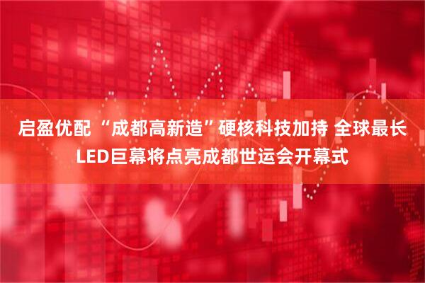 启盈优配 “成都高新造”硬核科技加持 全球最长LED巨幕将点亮成都世运会开幕式