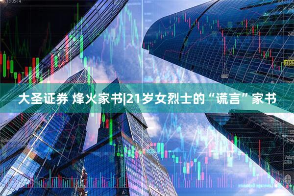 大圣证券 烽火家书|21岁女烈士的“谎言”家书