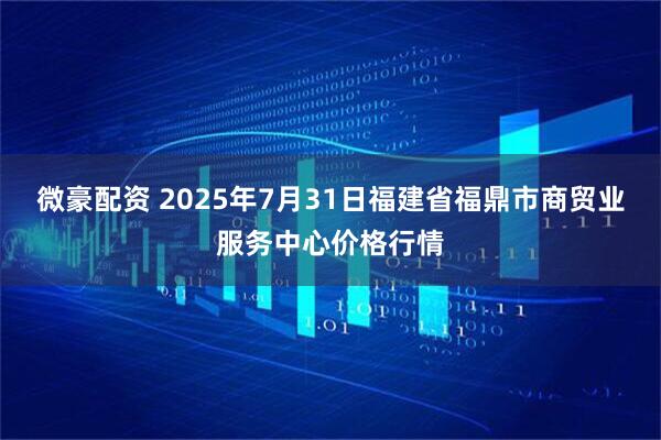 微豪配资 2025年7月31日福建省福鼎市商贸业服务中心价格行情