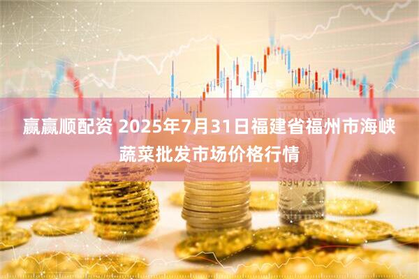 赢赢顺配资 2025年7月31日福建省福州市海峡蔬菜批发市场价格行情