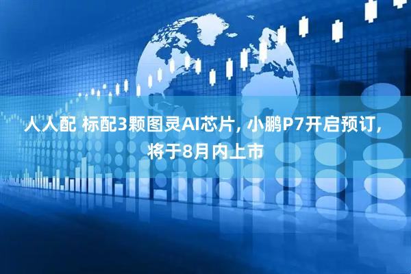 人人配 标配3颗图灵AI芯片, 小鹏P7开启预订, 将于8月内上市