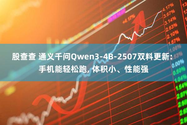 股查查 通义千问Qwen3-4B-2507双料更新: 手机能轻松跑, 体积小、性能强