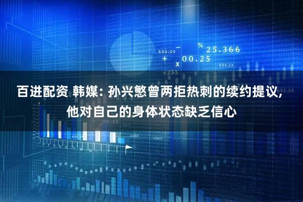 百进配资 韩媒: 孙兴慜曾两拒热刺的续约提议, 他对自己的身体状态缺乏信心