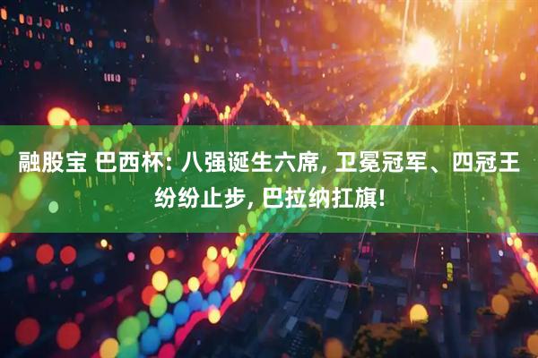融股宝 巴西杯: 八强诞生六席, 卫冕冠军、四冠王纷纷止步, 巴拉纳扛旗!