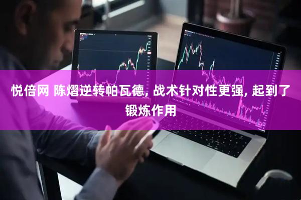 悦倍网 陈熠逆转帕瓦德, 战术针对性更强, 起到了锻炼作用