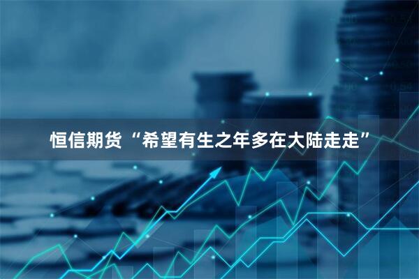 恒信期货 “希望有生之年多在大陆走走”